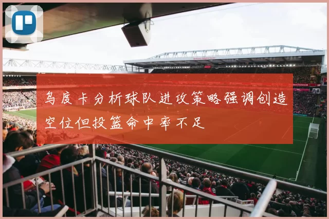乌度卡分析球队进攻策略强调创造空位但投篮命中率不足