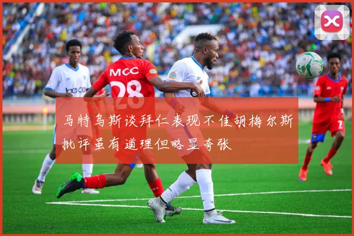 马特乌斯谈拜仁表现不佳胡梅尔斯批评虽有道理但略显夸张