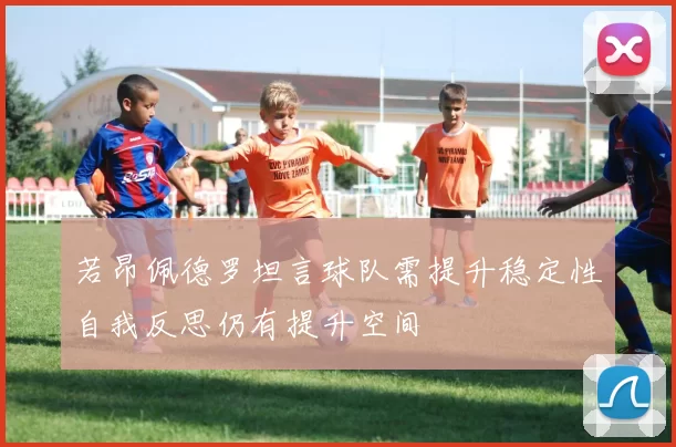 若昂佩德罗坦言球队需提升稳定性自我反思仍有提升空间