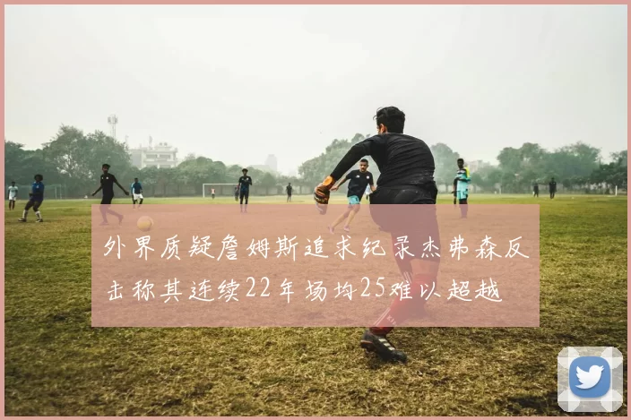 外界质疑詹姆斯追求纪录杰弗森反击称其连续22年场均25难以超越