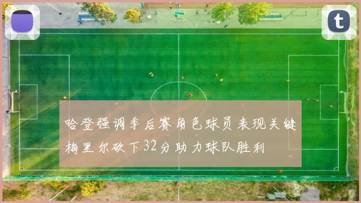 哈登强调季后赛角色球员表现关键梅里尔砍下32分助力球队胜利
