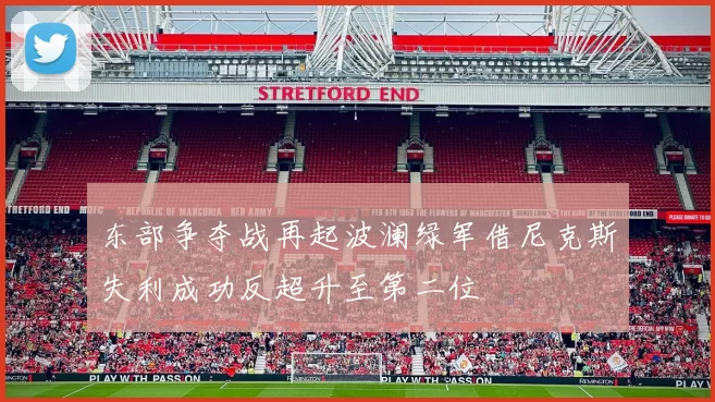 东部争夺战再起波澜绿军借尼克斯失利成功反超升至第二位