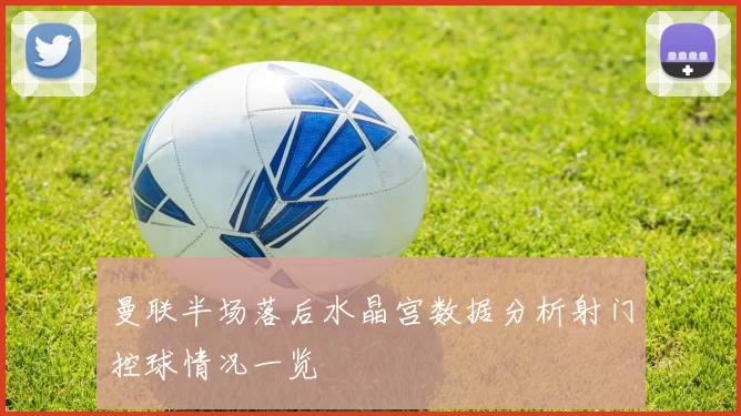 曼联半场落后水晶宫数据分析射门控球情况一览